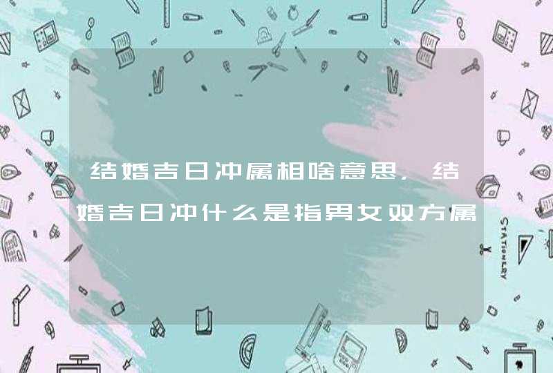 结婚吉日冲属相啥意思,结婚吉日冲什么是指男女双方属相吗? 结婚吉日冲属相啥意思,结婚吉日冲什么是指男女双方属相吗?