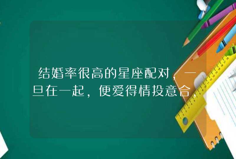 结婚率很高的星座配对,一旦在一起,便爱得情投意合,相濡以沫 结婚率很高的星座配对,一旦在一起,便爱得情投意合,相濡以沫