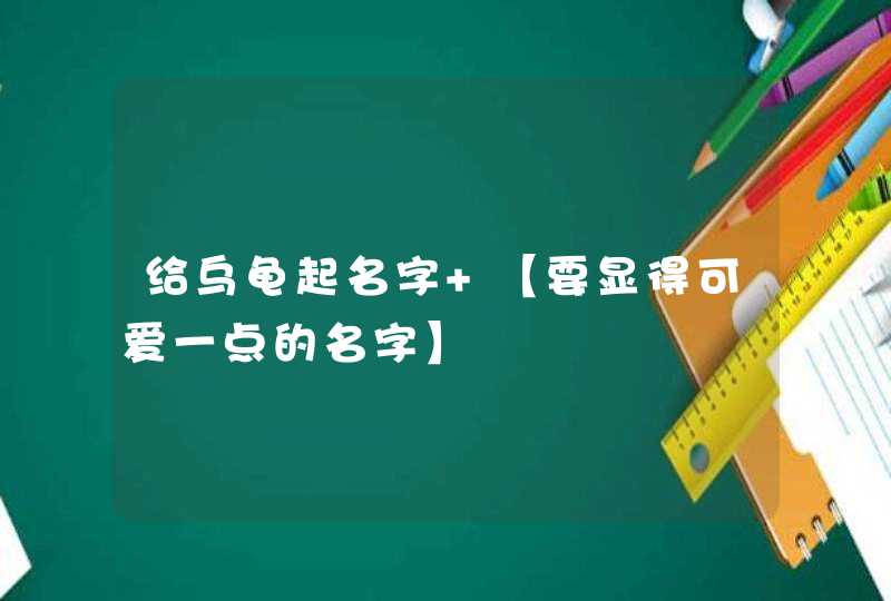 给乌龟起名字 【要显得可爱一点的名字】 给乌龟起名字 【要显得可爱一点的名字】