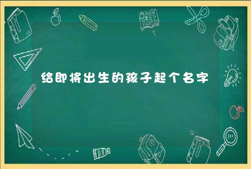 给即将出生的孩子起个名字 给即将出生的孩子起个名字
