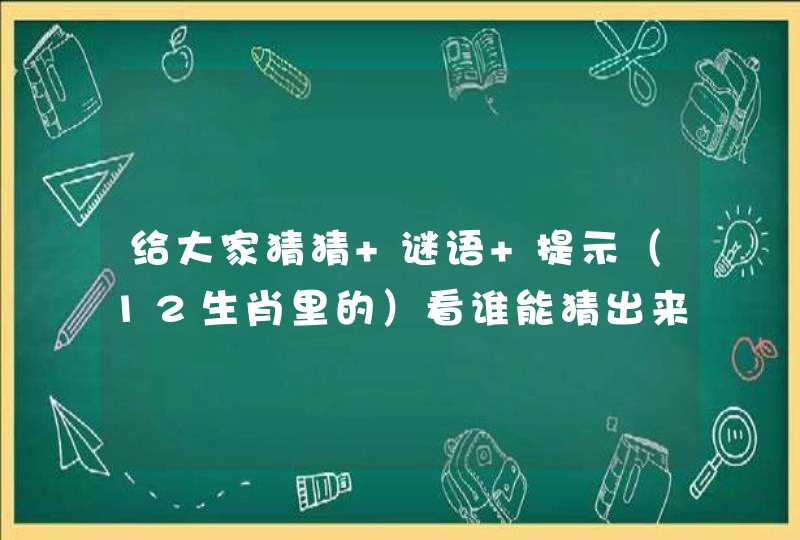 给大家猜猜 谜语 提示(12生肖里的)看谁能猜出来 给大家猜猜 谜语 提示(12生肖里的)看谁能猜出来