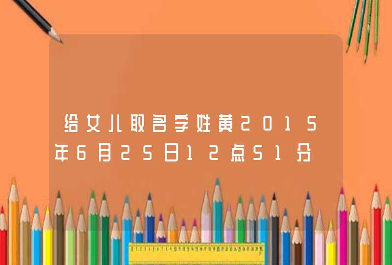 给女儿取名字姓黄2015年6月25日12点51分 给女儿取名字姓黄2015年6月25日12点51分