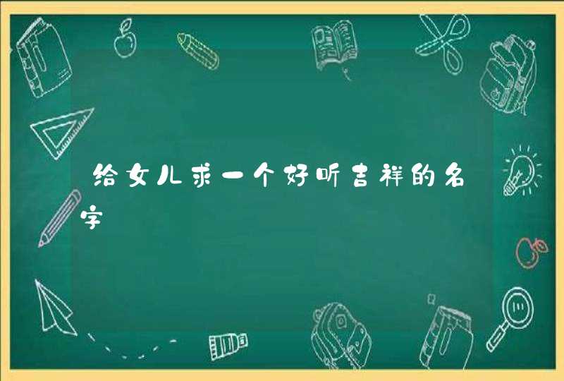 给女儿求一个好听吉祥的名字 给女儿求一个好听吉祥的名字