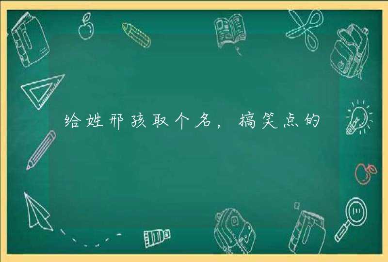 给姓邢孩取个名,搞笑点的 给姓邢孩取个名,搞笑点的