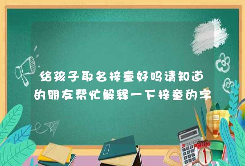 给孩子取名梓童好吗请知道的朋友帮忙解释一下梓童的字义。 给孩子取名梓童好吗请知道的朋友帮忙解释一下梓童的字义。