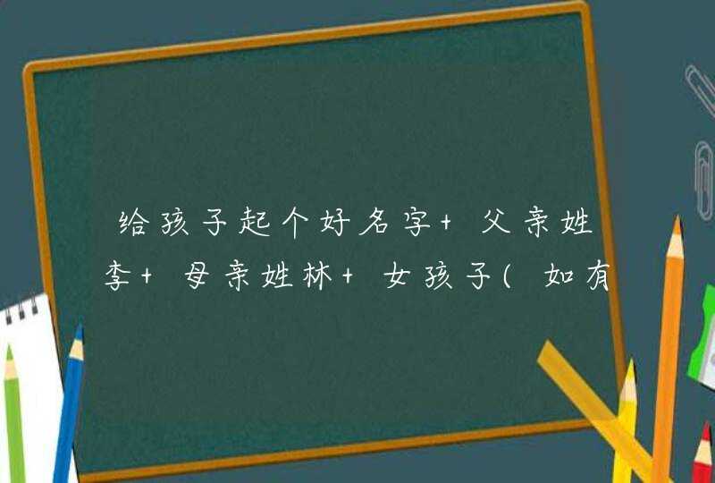 给孩子起个好名字 父亲姓李 母亲姓林 女孩子(如有选中,必追加分) 给孩子起个好名字 父亲姓李 母亲姓林 女孩子(如有选中,必追加分)