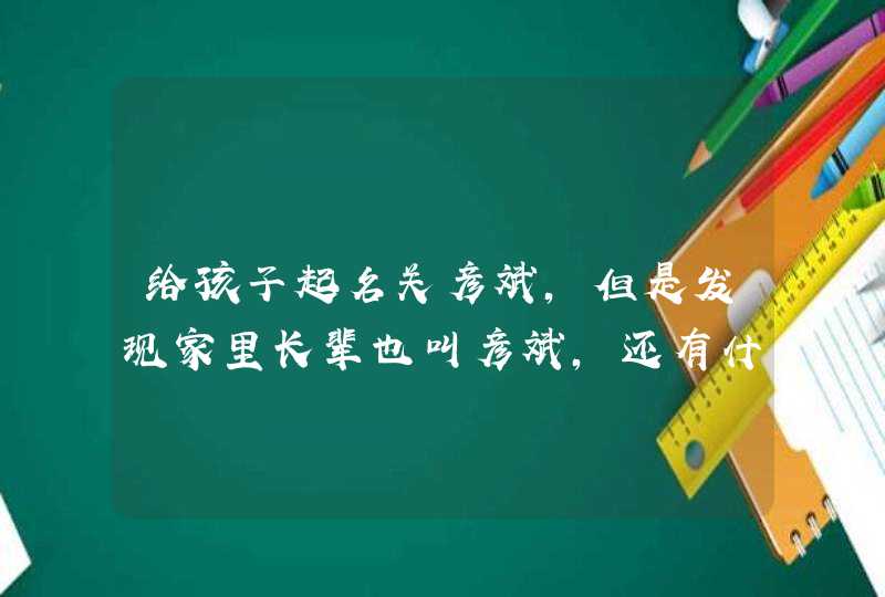 给孩子起名关彦斌,但是发现家里长辈也叫彦斌,还有什么好名字吗? 给孩子起名关彦斌,但是发现家里长辈也叫彦斌,还有什么好名字吗?