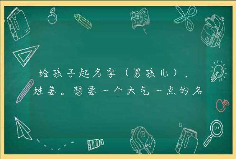 给孩子起名字(男孩儿),姓姜。想要一个大气一点的名字 给孩子起名字(男孩儿),姓姜。想要一个大气一点的名字