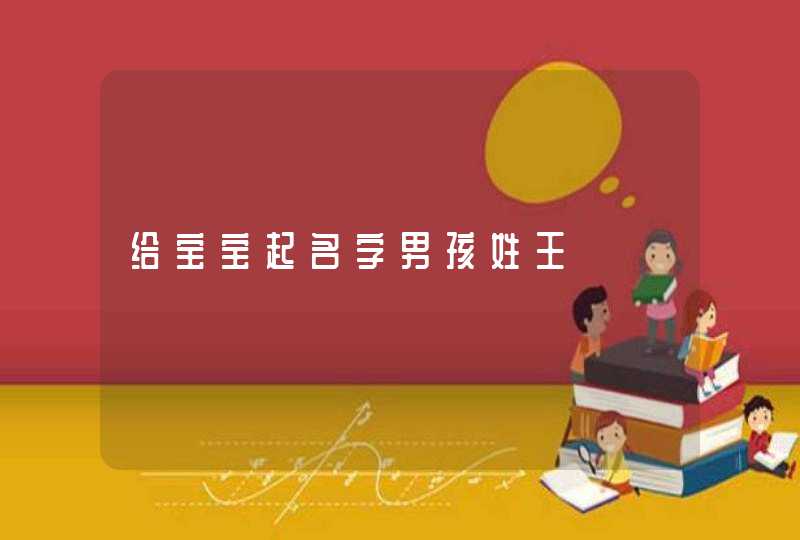 给宝宝起名字男孩姓王 给宝宝起名字男孩姓王
