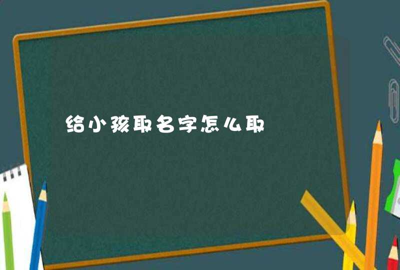 给小孩取名字怎么取 给小孩取名字怎么取