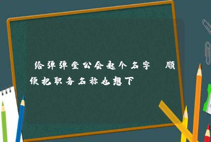 给弹弹堂公会起个名字.顺便把职务名称也想下 给弹弹堂公会起个名字.顺便把职务名称也想下