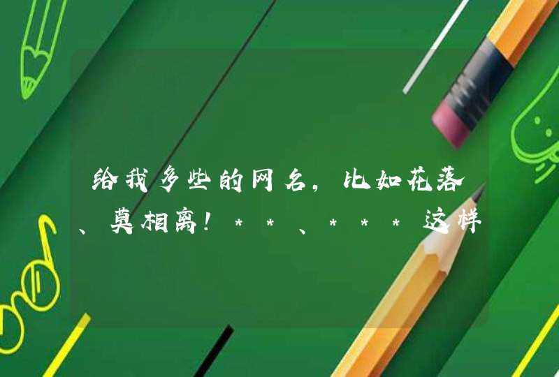 给我多些的网名,比如花落、莫相离!**、***这样的格式的名字多多的来些 给我多些的网名,比如花落、莫相离!**、***这样的格式的名字多多的来些