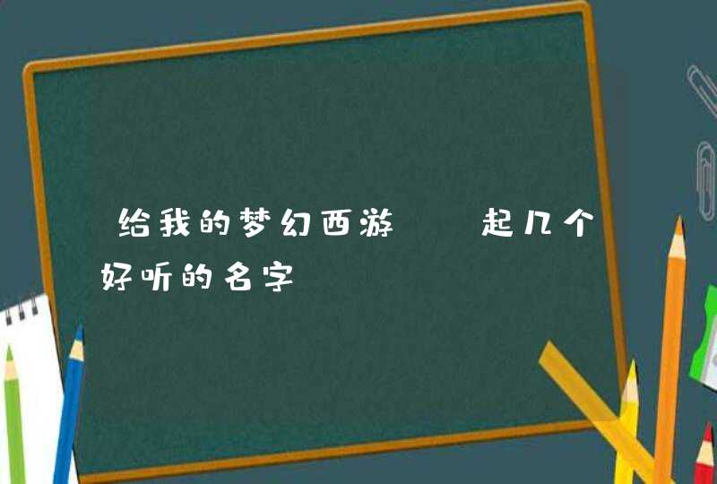 给我的梦幻西游BB起几个好听的名字 给我的梦幻西游BB起几个好听的名字
