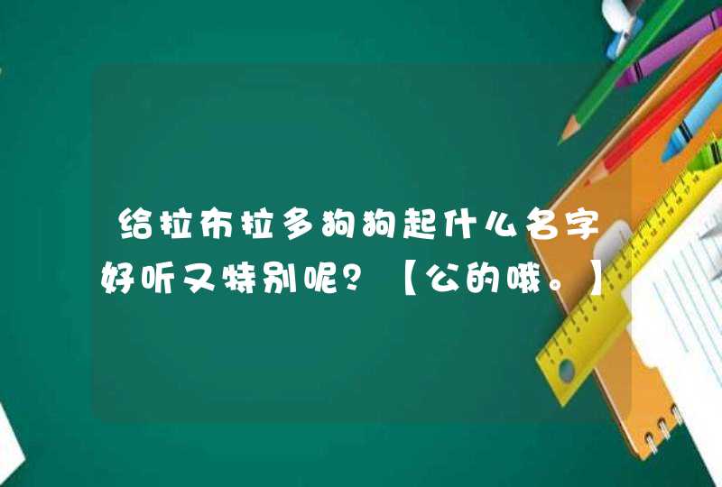给拉布拉多狗狗起什么名字好听又特别呢?【公的哦。】 给拉布拉多狗狗起什么名字好听又特别呢?【公的哦。】