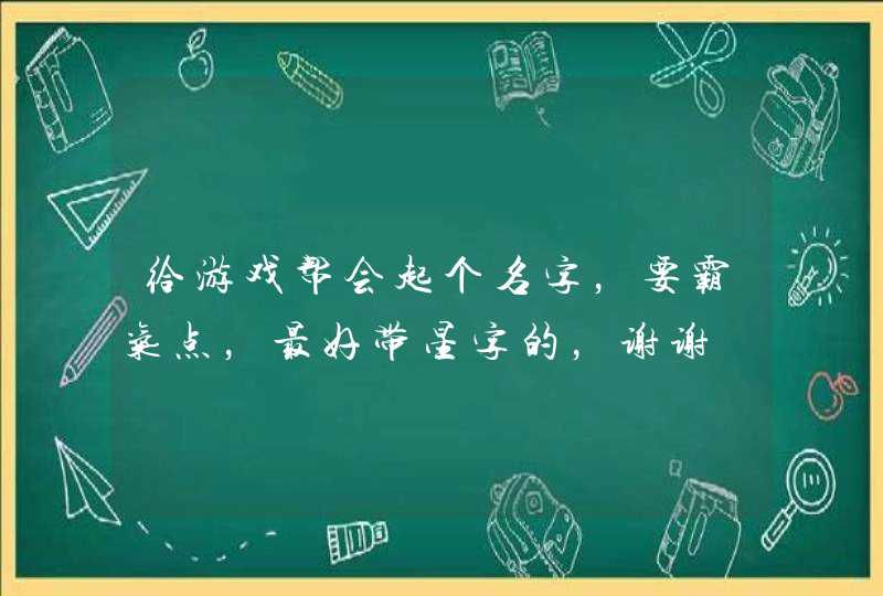 给游戏帮会起个名字,要霸气点,最好带星字的,谢谢 给游戏帮会起个名字,要霸气点,最好带星字的,谢谢