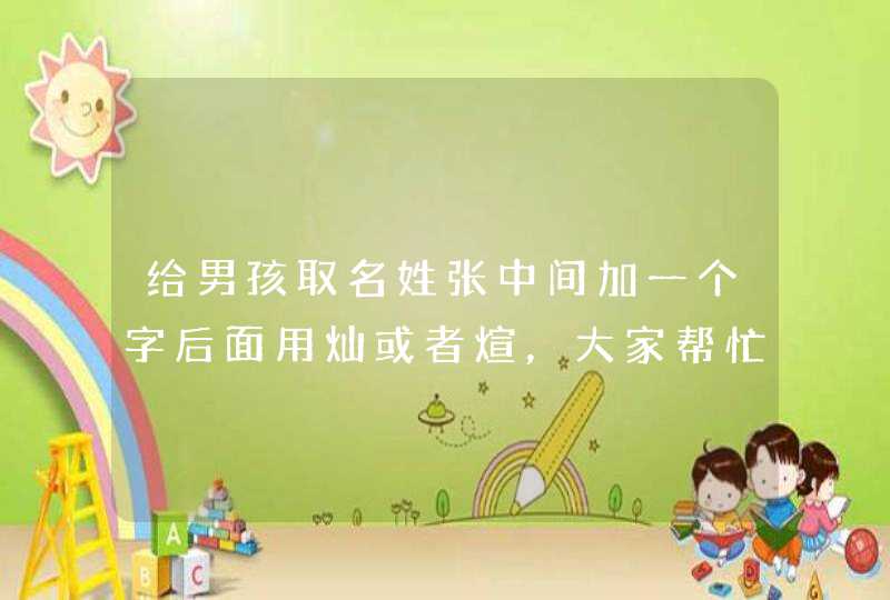 给男孩取名姓张中间加一个字后面用灿或者煊,大家帮忙想想好听点的 给男孩取名姓张中间加一个字后面用灿或者煊,大家帮忙想想好听点的