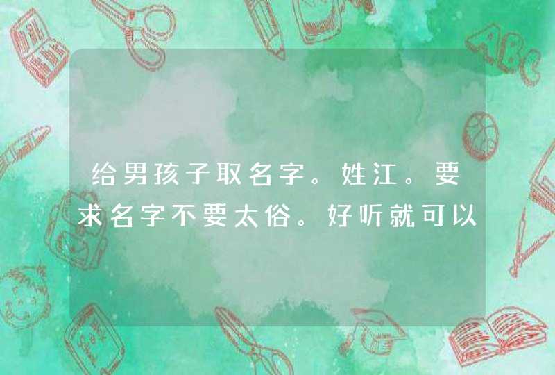 给男孩子取名字。姓江。要求名字不要太俗。好听就可以了 给男孩子取名字。姓江。要求名字不要太俗。好听就可以了