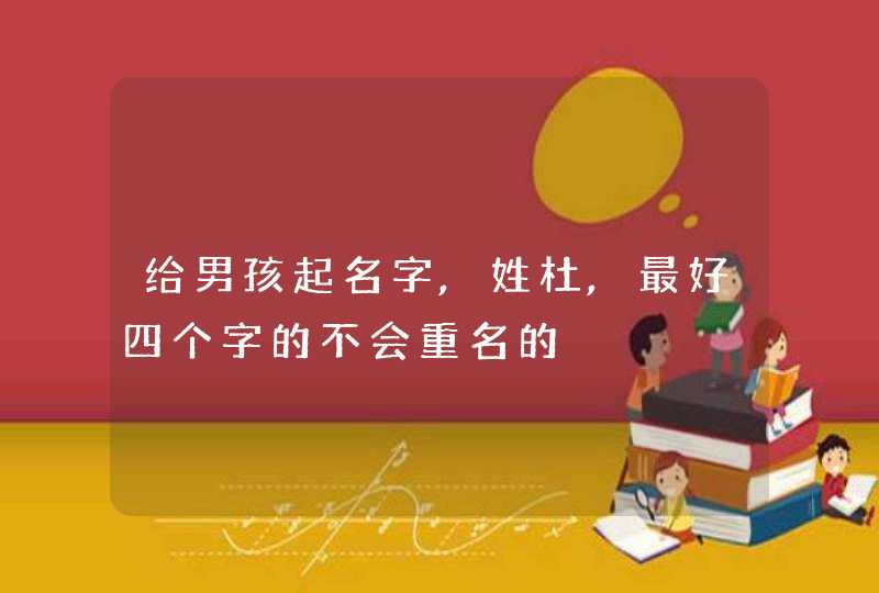 给男孩起名字,姓杜,最好四个字的不会重名的 给男孩起名字,姓杜,最好四个字的不会重名的