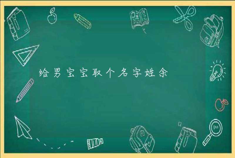 给男宝宝取个名字姓余 给男宝宝取个名字姓余