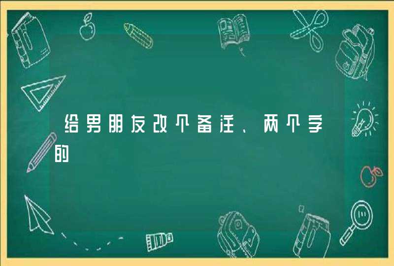 给男朋友改个备注、两个字的 给男朋友改个备注、两个字的