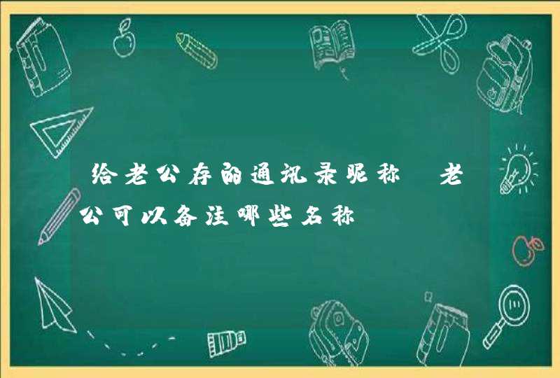 给老公存的通讯录昵称,老公可以备注哪些名称 给老公存的通讯录昵称,老公可以备注哪些名称
