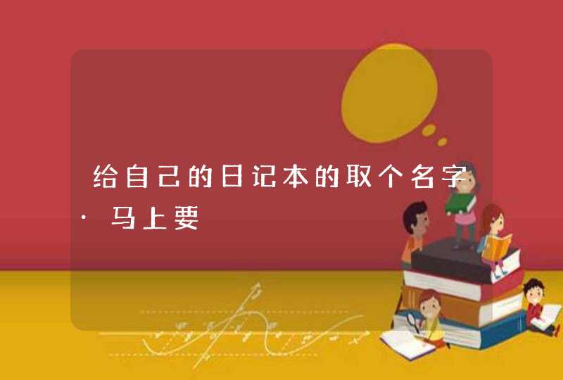 给自己的日记本的取个名字·马上要 给自己的日记本的取个名字·马上要