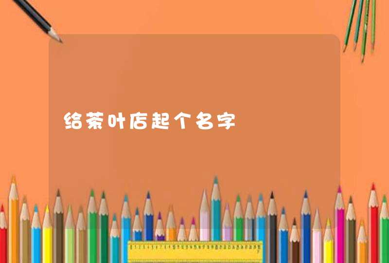 给茶叶店起个名字 给茶叶店起个名字