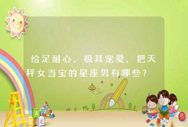 给足耐心,极其宠爱,把天秤女当宝的星座男有哪些? 给足耐心,极其宠爱,把天秤女当宝的星座男有哪些?