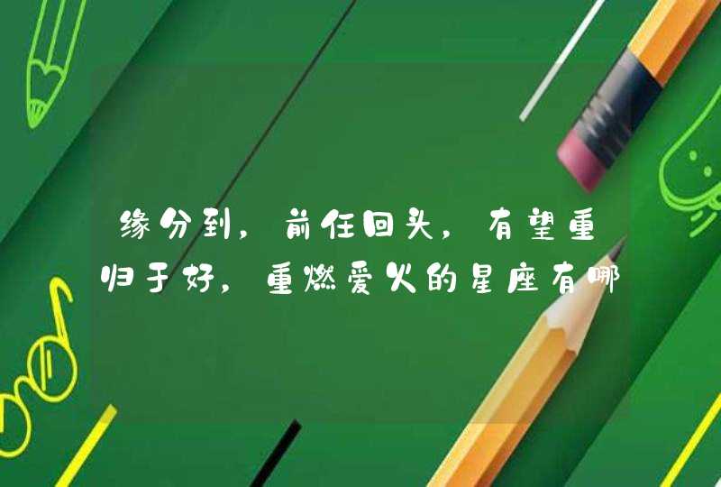 缘分到,前任回头,有望重归于好,重燃爱火的星座有哪些? 缘分到,前任回头,有望重归于好,重燃爱火的星座有哪些?