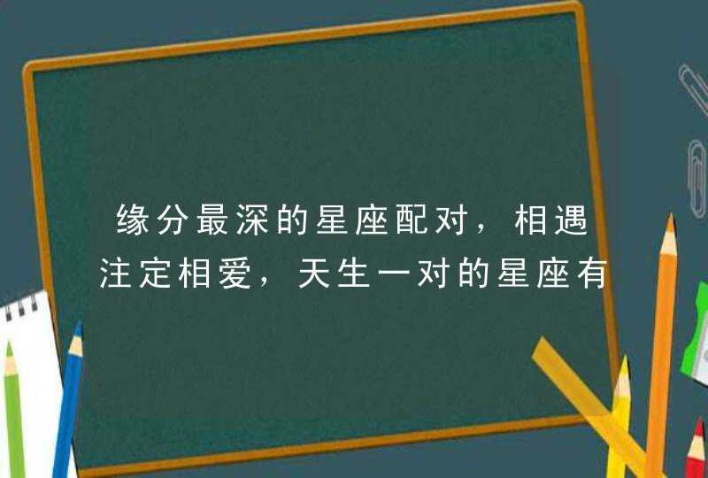 缘分最深的星座配对,相遇注定相爱,天生一对的星座有哪些呢? 缘分最深的星座配对,相遇注定相爱,天生一对的星座有哪些呢?