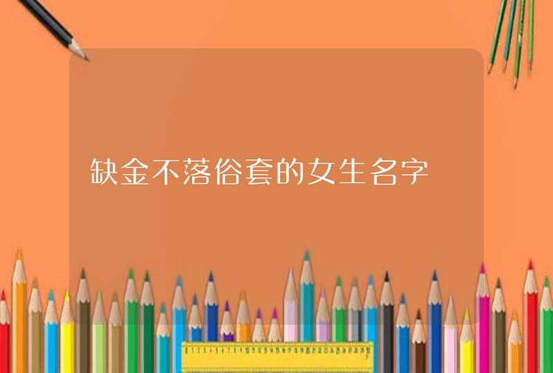 缺金不落俗套的女生名字 缺金不落俗套的女生名字