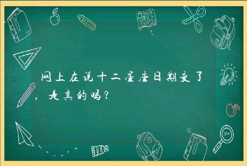 网上在说十二星座日期变了,是真的吗? 网上在说十二星座日期变了,是真的吗?