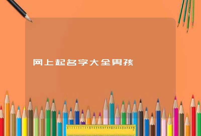 网上起名字大全男孩 网上起名字大全男孩