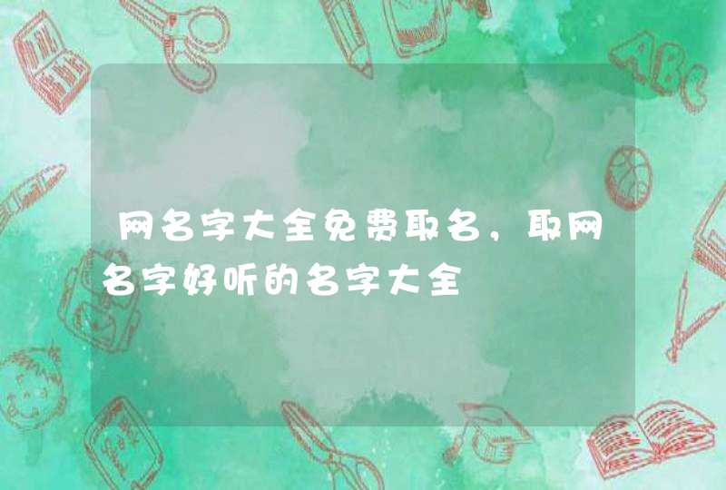 网名字大全免费取名,取网名字好听的名字大全 网名字大全免费取名,取网名字好听的名字大全
