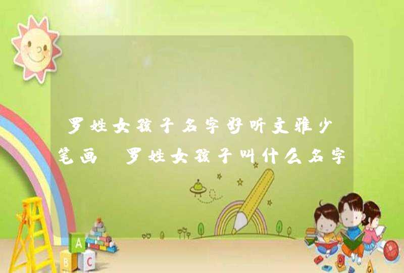 罗姓女孩子名字好听文雅少笔画 罗姓女孩子叫什么名字好听 罗姓女孩子名字好听文雅少笔画 罗姓女孩子叫什么名字好听