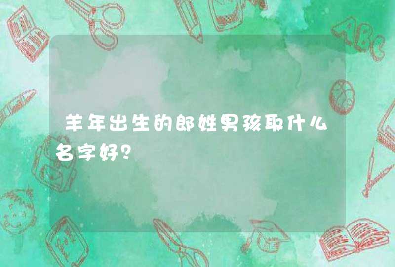 羊年出生的郎姓男孩取什么名字好? 羊年出生的郎姓男孩取什么名字好?