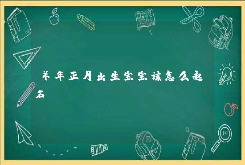 羊年正月出生宝宝该怎么起名 羊年正月出生宝宝该怎么起名