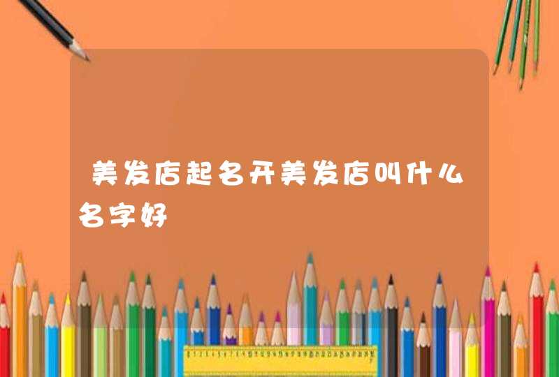 美发店起名开美发店叫什么名字好 美发店起名开美发店叫什么名字好