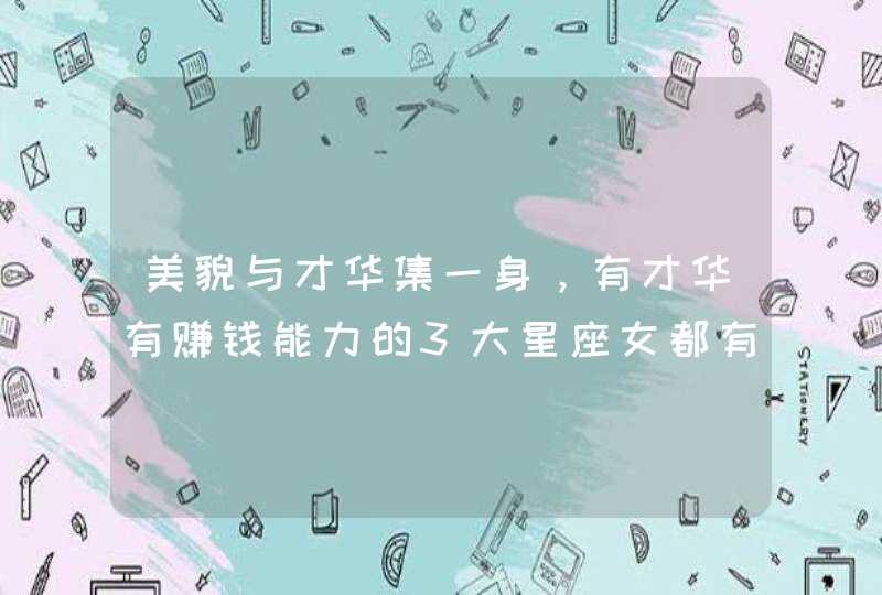 美貌与才华集一身,有才华有赚钱能力的3大星座女都有谁? 美貌与才华集一身,有才华有赚钱能力的3大星座女都有谁?