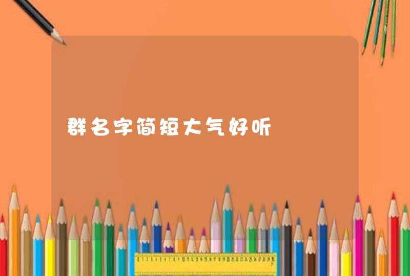 群名字简短大气好听 群名字简短大气好听
