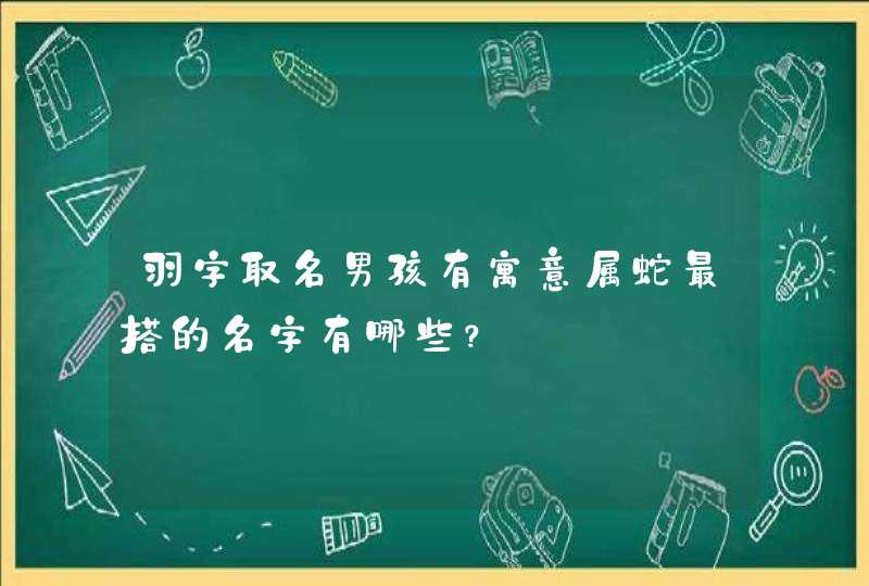 羽字取名男孩有寓意属蛇最搭的名字有哪些? 羽字取名男孩有寓意属蛇最搭的名字有哪些?