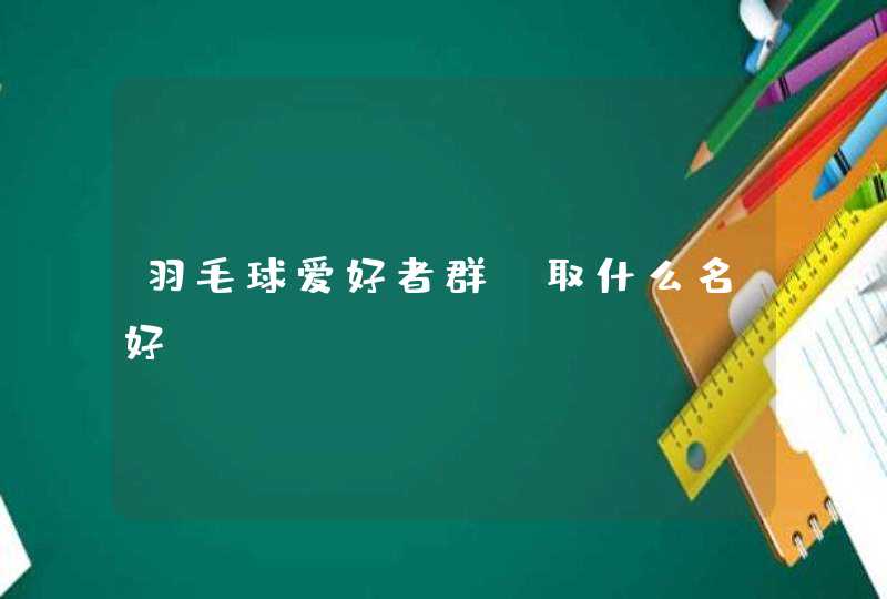羽毛球爱好者群,取什么名好? 羽毛球爱好者群,取什么名好?