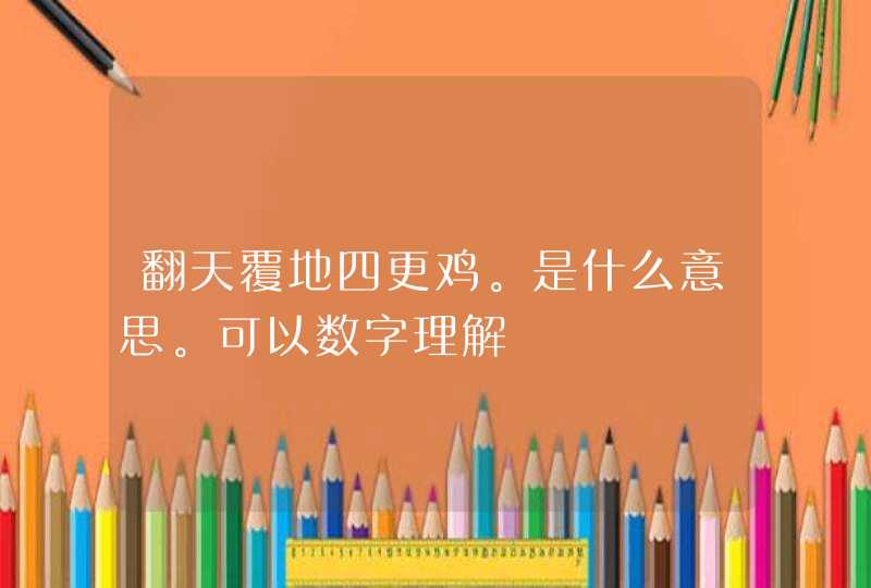 翻天覆地四更鸡。是什么意思。可以数字理解 翻天覆地四更鸡。是什么意思。可以数字理解