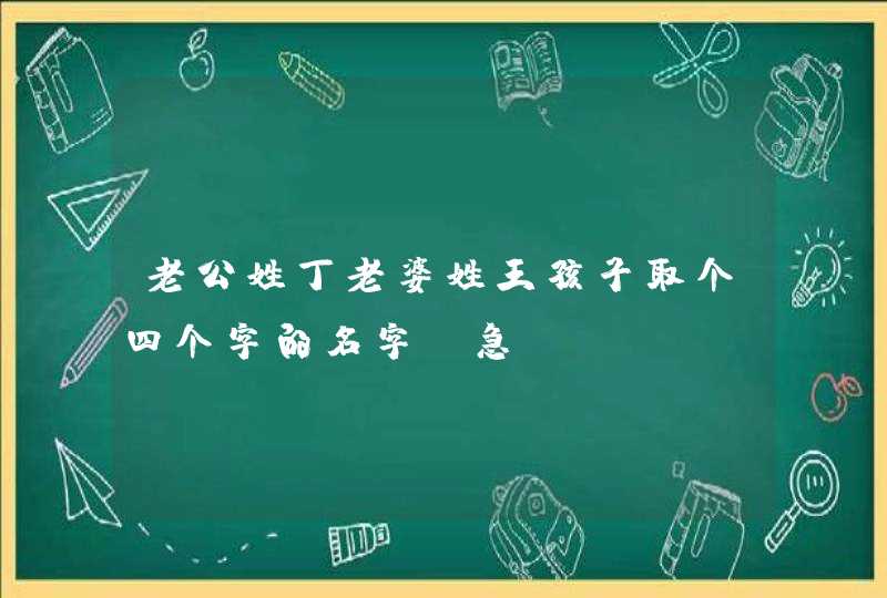 老公姓丁老婆姓王孩子取个四个字的名字,急 老公姓丁老婆姓王孩子取个四个字的名字,急