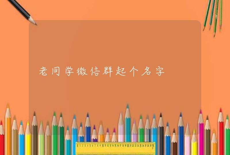 老同学微信群起个名字 老同学微信群起个名字