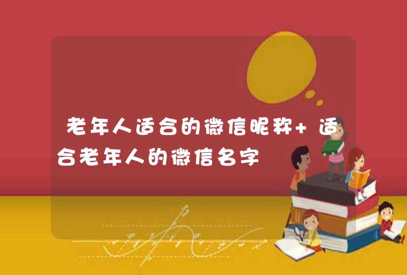 老年人适合的微信昵称 适合老年人的微信名字 老年人适合的微信昵称 适合老年人的微信名字