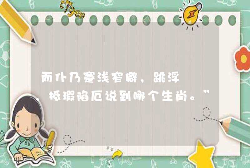 而仆乃蹇浅窄僻,跳浮嚄唶,抵瑕陷厄说到哪个生肖。” 而仆乃蹇浅窄僻,跳浮嚄唶,抵瑕陷厄说到哪个生肖。”