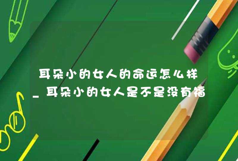 耳朵小的女人的命运怎么样_耳朵小的女人是不是没有福气 耳朵小的女人的命运怎么样_耳朵小的女人是不是没有福气
