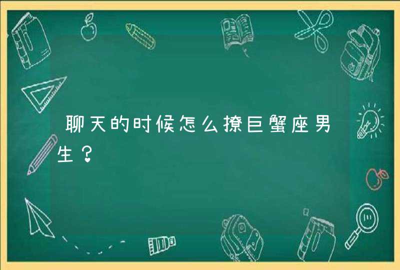 聊天的时候怎么撩巨蟹座男生? 聊天的时候怎么撩巨蟹座男生?
