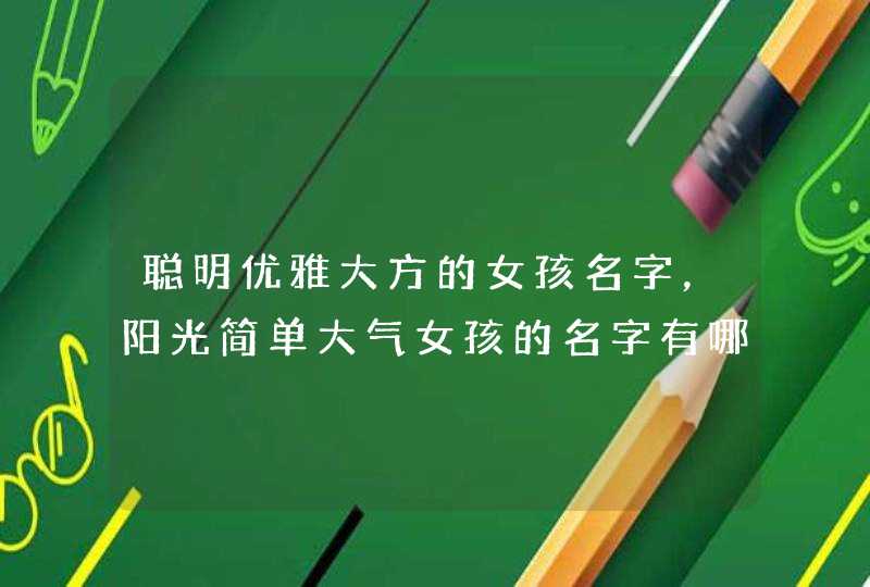 聪明优雅大方的女孩名字,阳光简单大气女孩的名字有哪些? 聪明优雅大方的女孩名字,阳光简单大气女孩的名字有哪些?